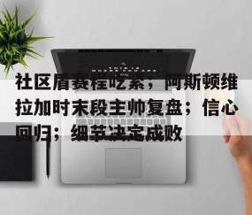 欧博体育下载-社区盾赛程吃紧；阿斯顿维拉加时末段主帅复盘；信心回归；细节决定成败(细节决定成败态度决定一切文字版)